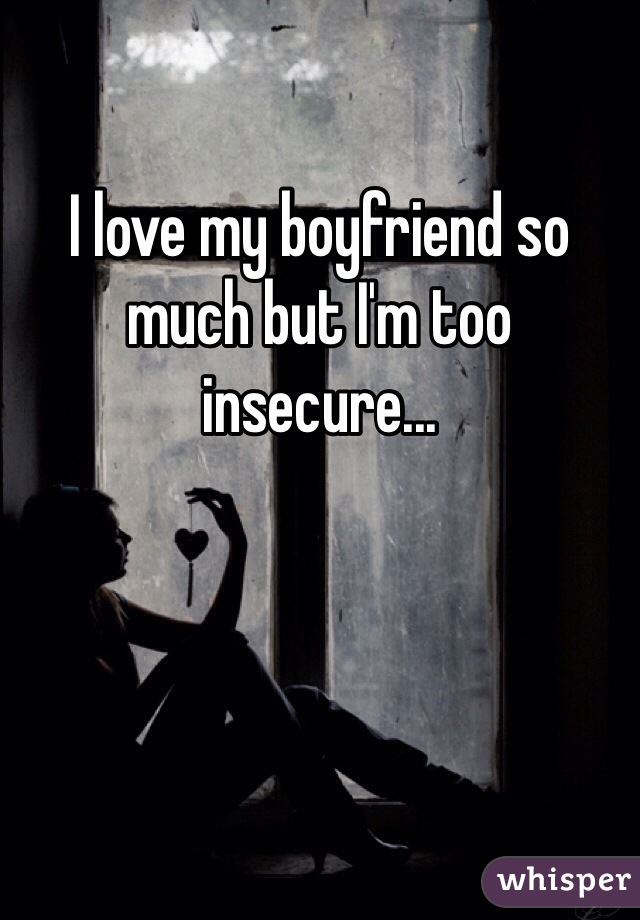 I love my boyfriend so much but I'm too insecure...