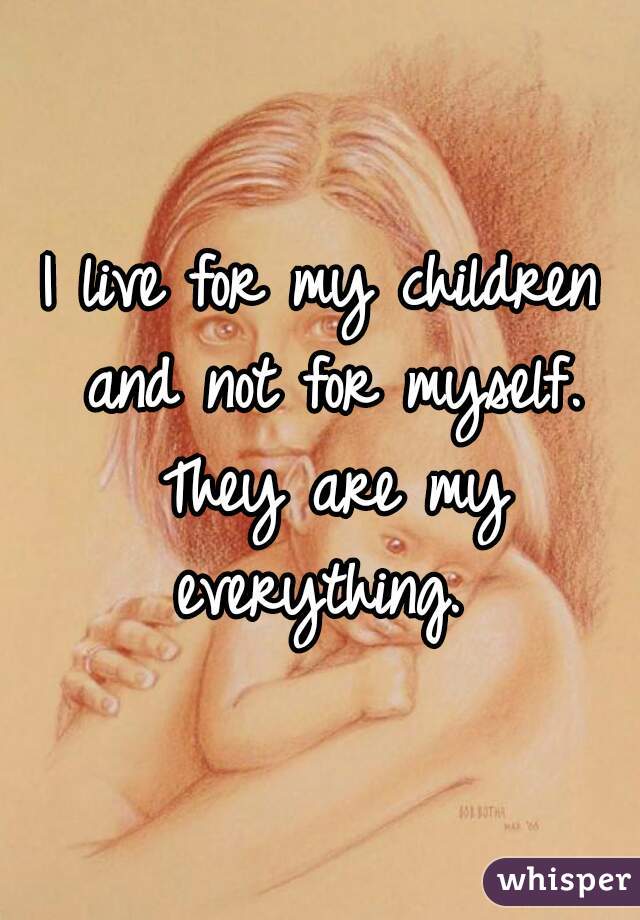 I live for my children and not for myself. They are my everything. 