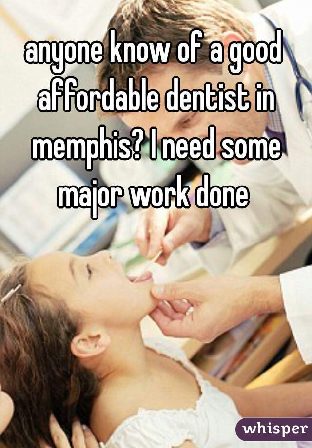 anyone know of a good affordable dentist in memphis? I need some major work done 