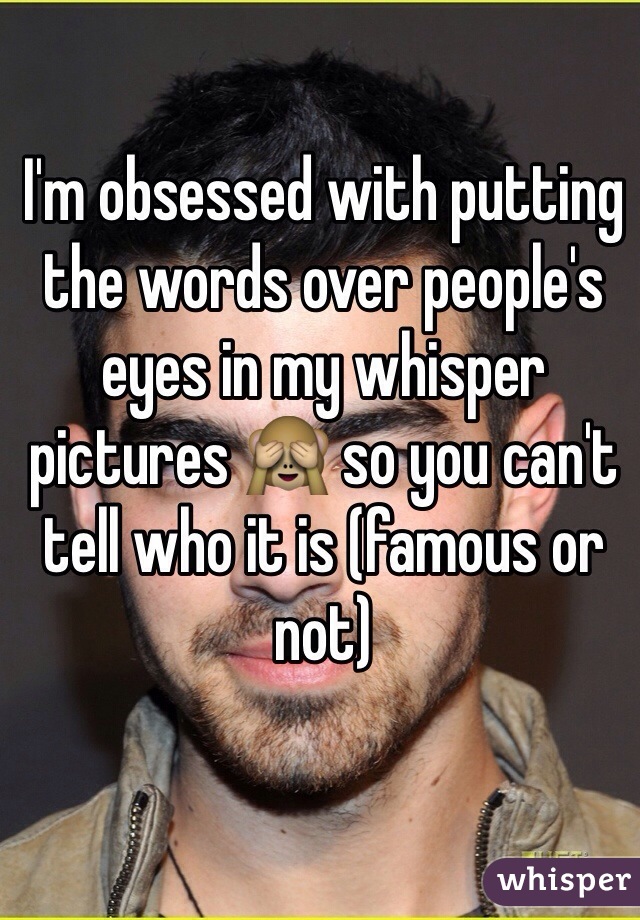 I'm obsessed with putting the words over people's eyes in my whisper pictures 🙈 so you can't tell who it is (famous or not)