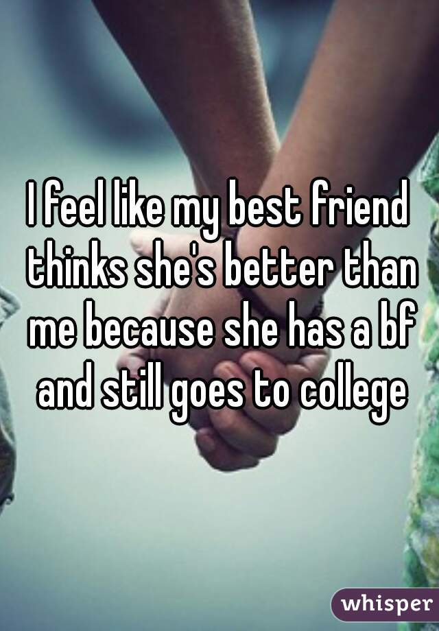 I feel like my best friend thinks she's better than me because she has a bf and still goes to college
