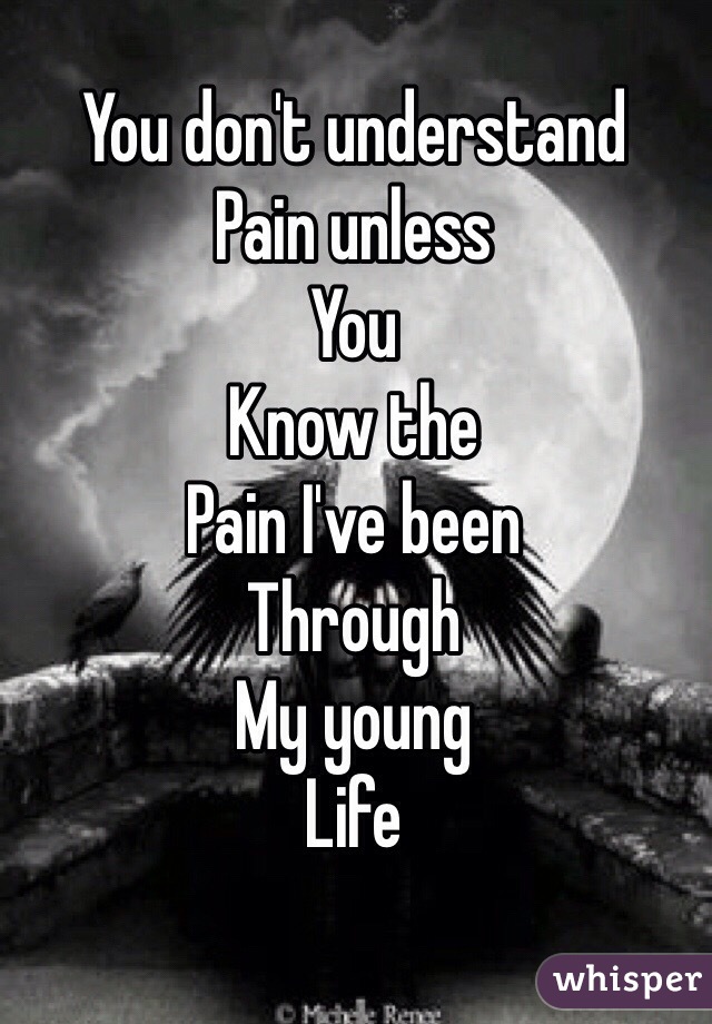 You don't understand
Pain unless
You
Know the
Pain I've been
Through 
My young 
Life
