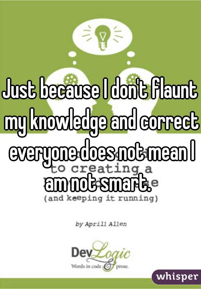 Just because I don't flaunt my knowledge and correct everyone does not mean I am not smart.  