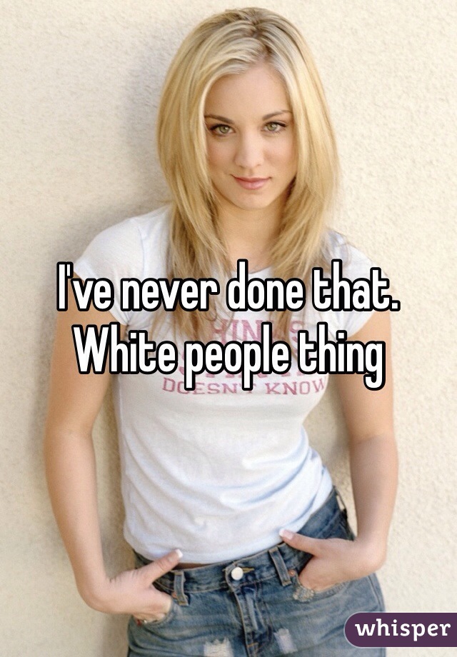 I've never done that. White people thing 