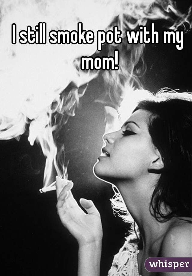 I still smoke pot with my mom!