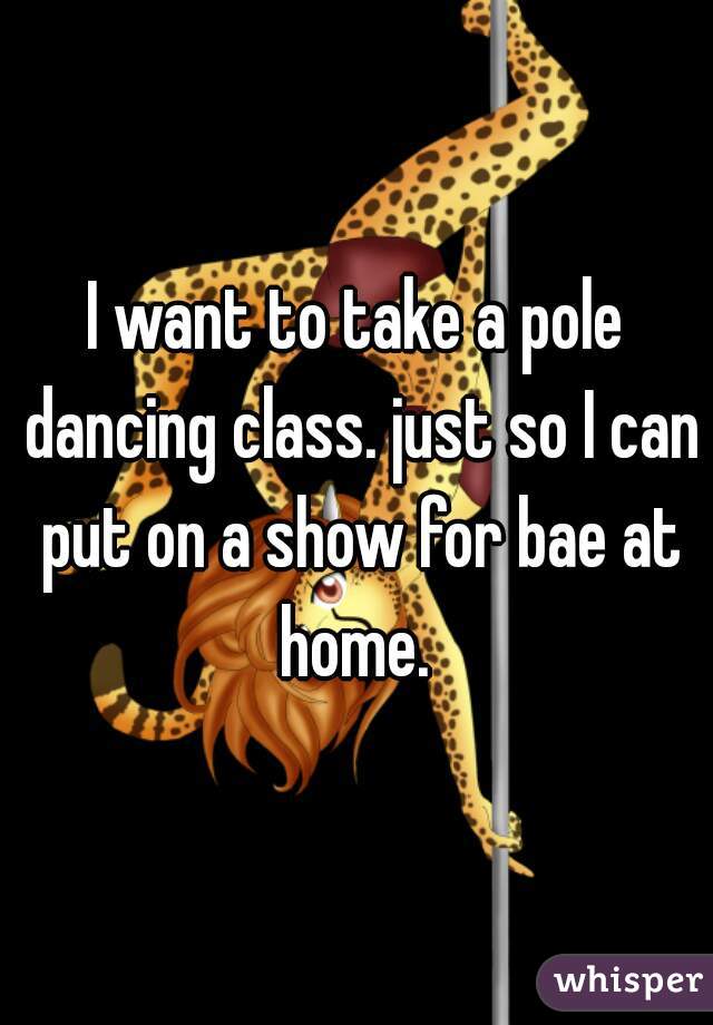 I want to take a pole dancing class. just so I can put on a show for bae at home. 