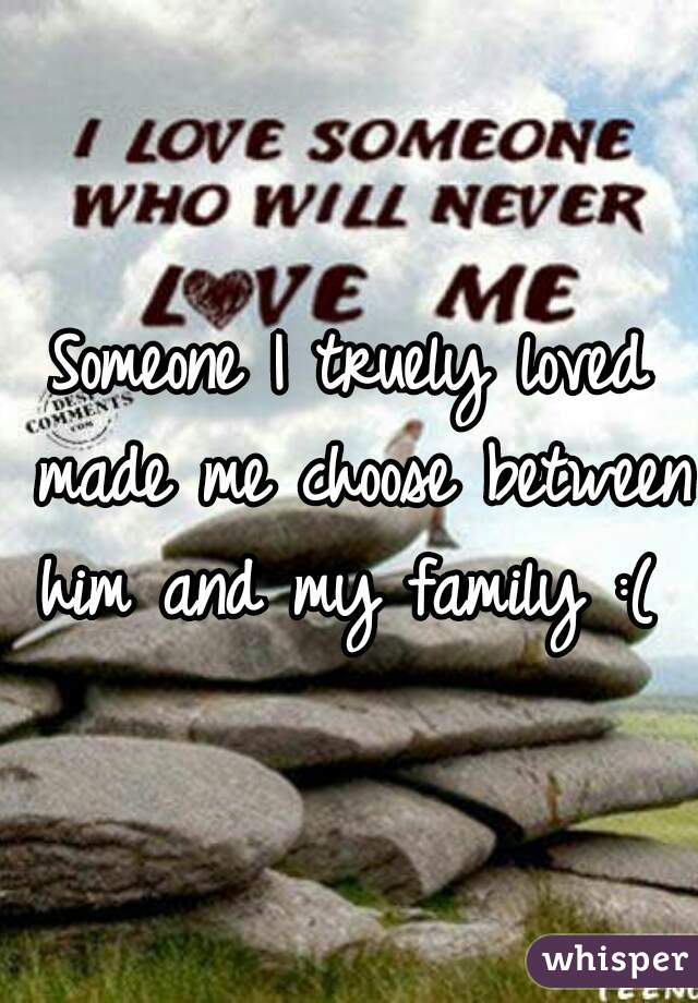 Someone I truely loved made me choose between him and my family :( 