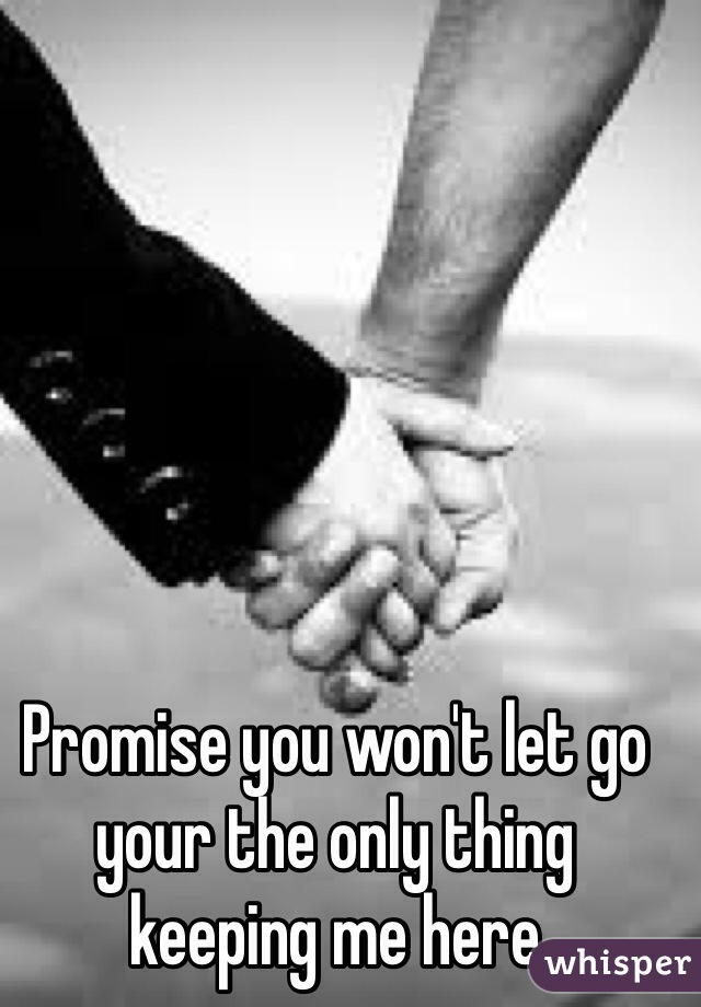 Promise you won't let go
your the only thing
keeping me here
