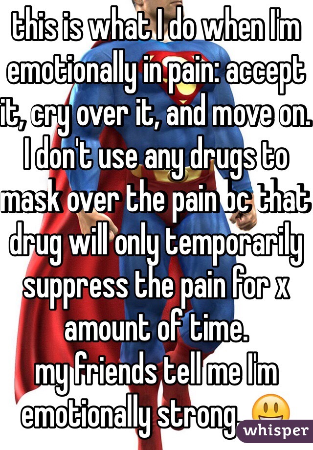 this is what I do when I'm emotionally in pain: accept it, cry over it, and move on. I don't use any drugs to mask over the pain bc that drug will only temporarily suppress the pain for x amount of time. 
my friends tell me I'm emotionally strong. 😃