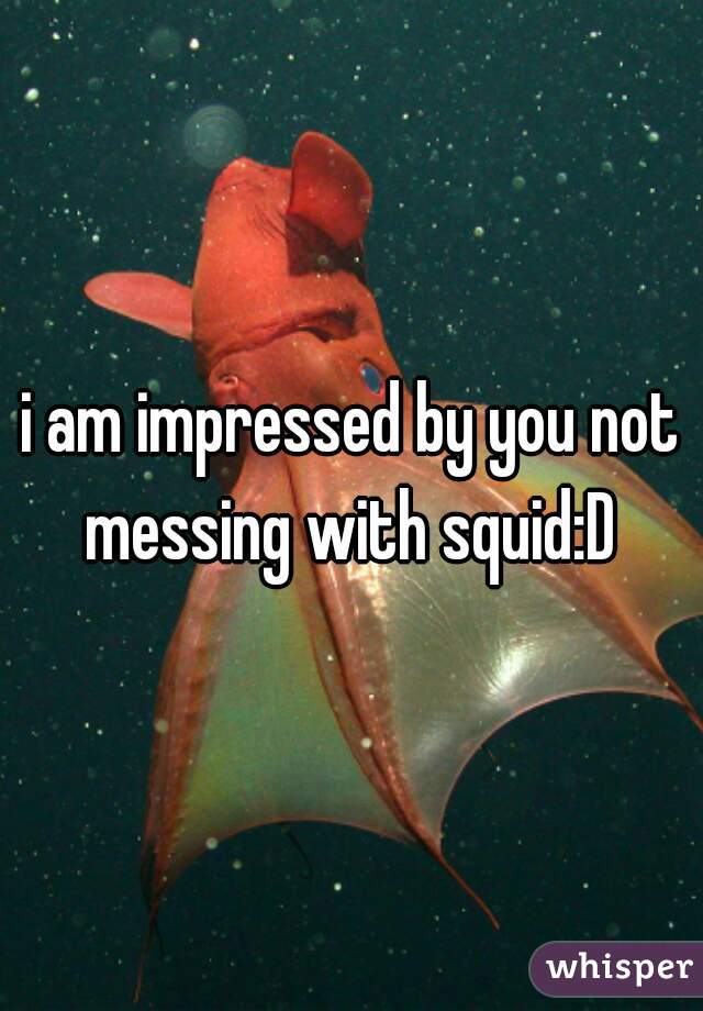 i am impressed by you not messing with squid:D 