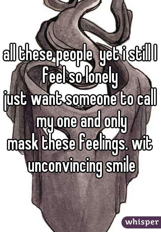 all these people  yet i still I feel so lonely 

just want someone to call my one and only

mask these feelings. wit unconvincing smile