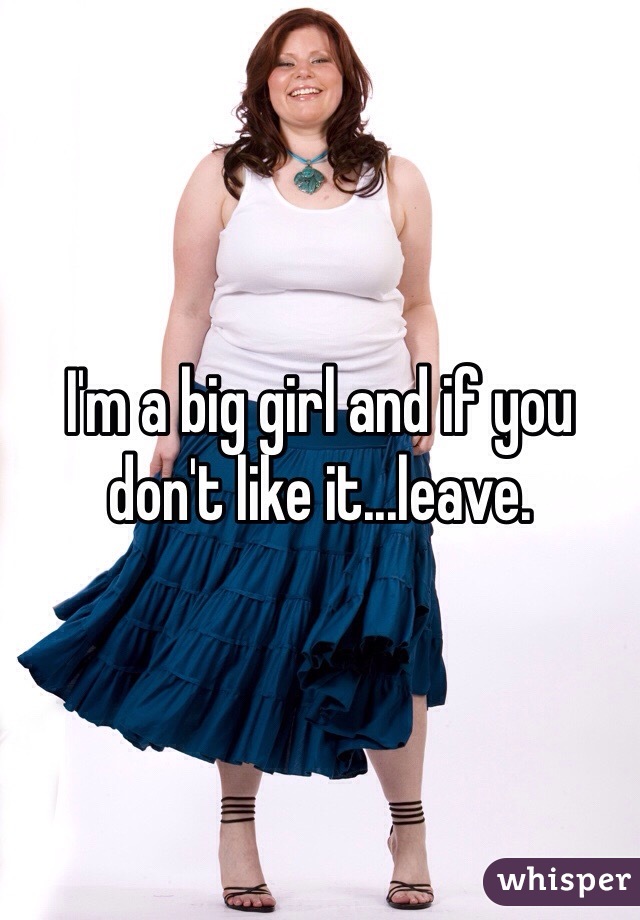 I'm a big girl and if you don't like it...leave.