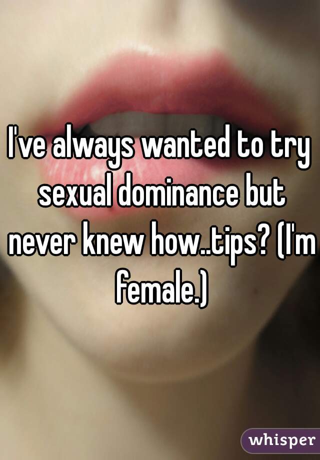I've always wanted to try sexual dominance but never knew how..tips? (I'm female.)