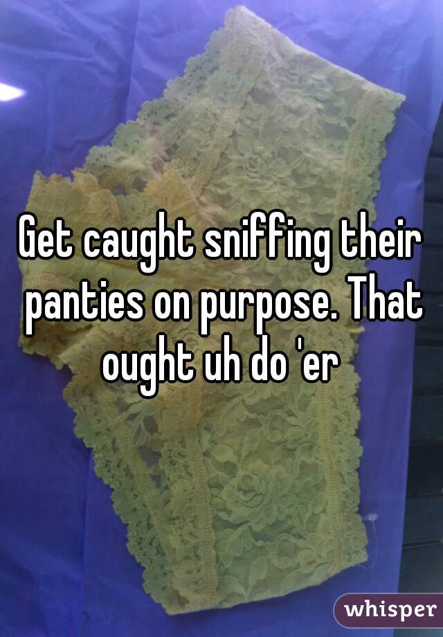 Get caught sniffing their panties on purpose. That ought uh do 'er 
