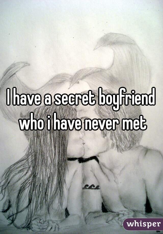 I have a secret boyfriend who i have never met