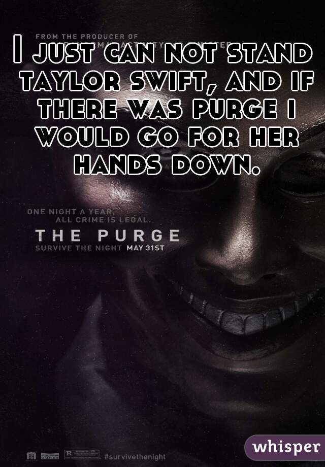 I just can not stand taylor swift, and if there was purge i would go for her hands down.