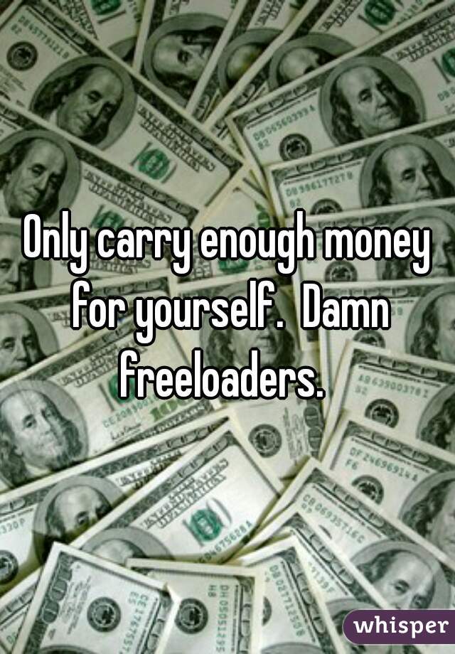 Only carry enough money for yourself.  Damn freeloaders.  