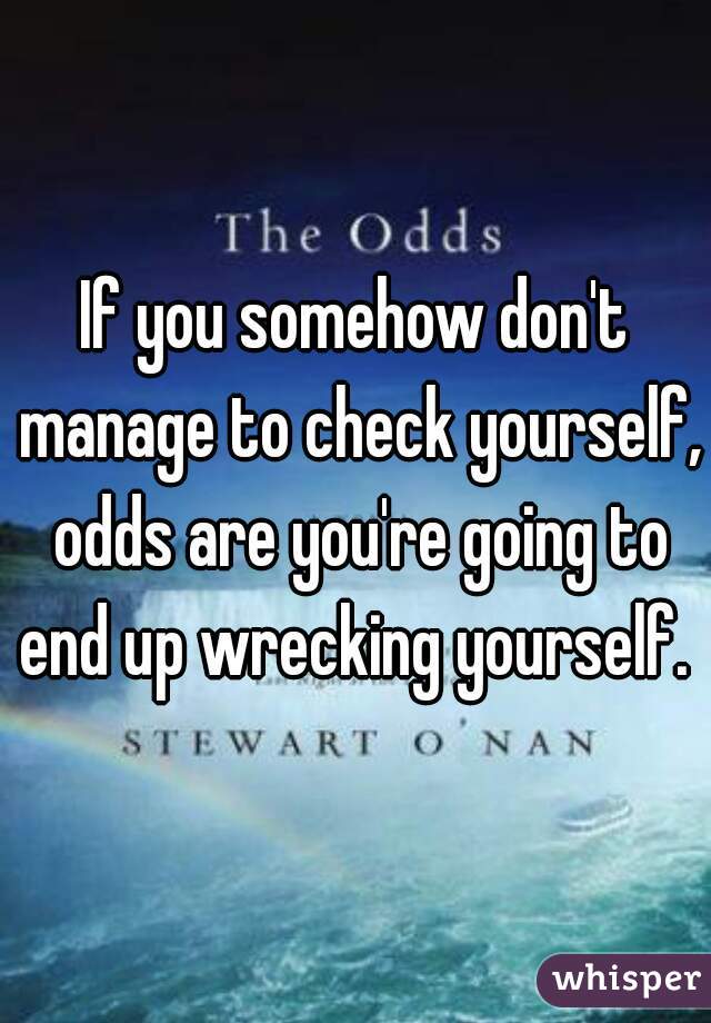 If you somehow don't manage to check yourself, odds are you're going to end up wrecking yourself. 