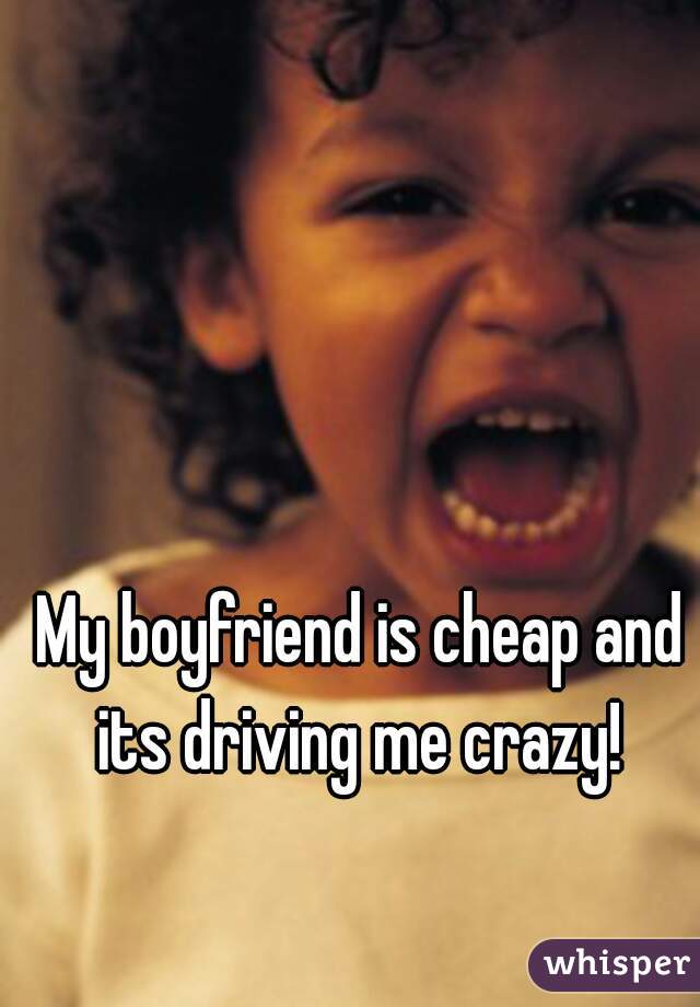 My boyfriend is cheap and its driving me crazy! 