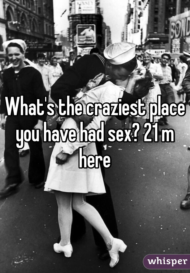 What's the craziest place you have had sex? 21 m here