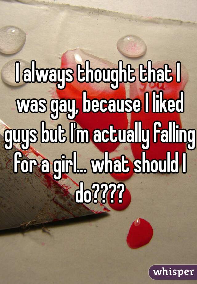 I always thought that I was gay, because I liked guys but I'm actually falling for a girl... what should I do????