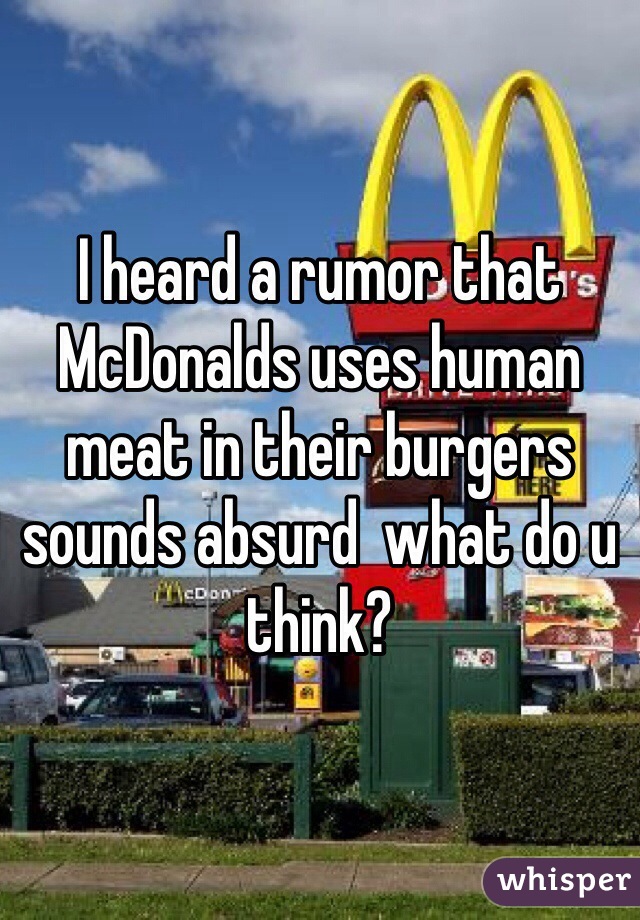 I heard a rumor that McDonalds uses human meat in their burgers sounds absurd  what do u think?