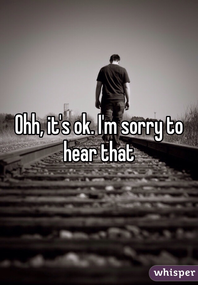 Ohh, it's ok. I'm sorry to hear that