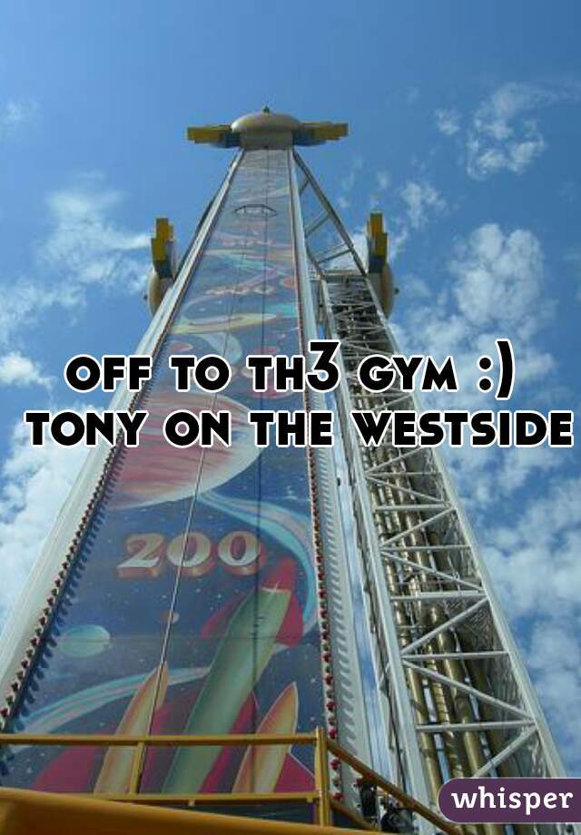 off to th3 gym :) tony on the westside