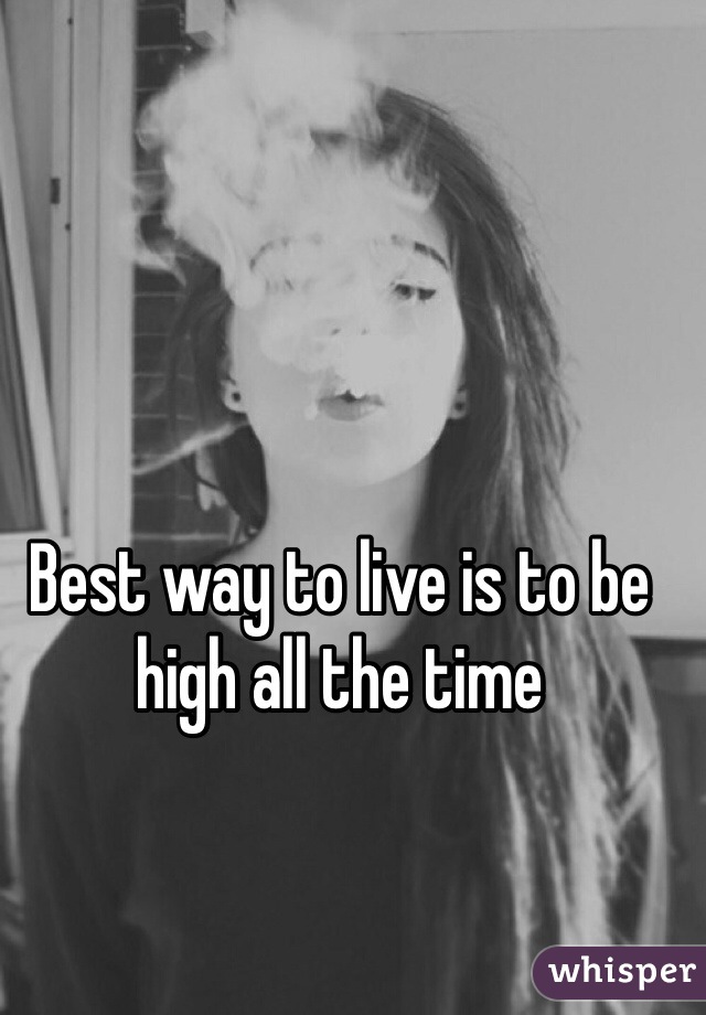 Best way to live is to be high all the time