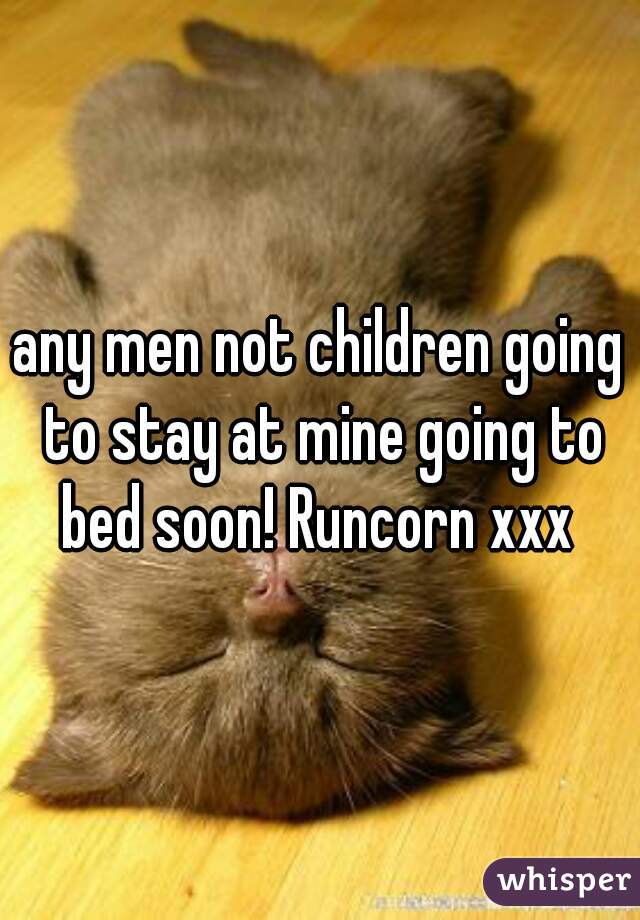any men not children going to stay at mine going to bed soon! Runcorn xxx 