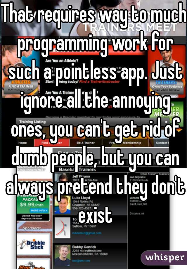 That requires way to much programming work for such a pointless app. Just ignore all the annoying ones, you can't get rid of dumb people, but you can always pretend they don't exist