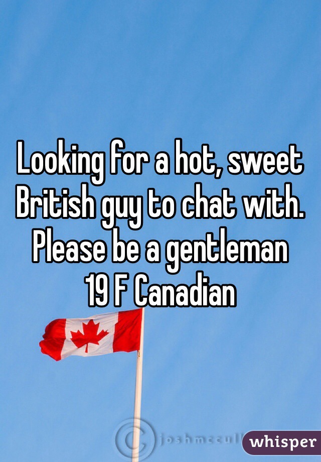 Looking for a hot, sweet  British guy to chat with.
Please be a gentleman 
19 F Canadian 