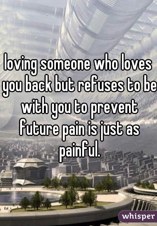 loving someone who loves you back but refuses to be with you to prevent future pain is just as painful.
