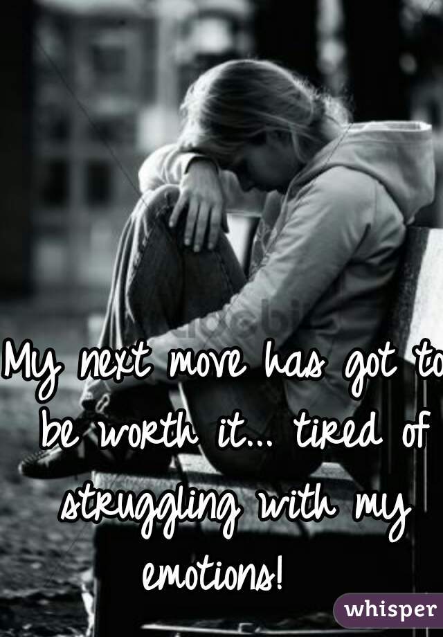 My next move has got to be worth it... tired of struggling with my emotions!  