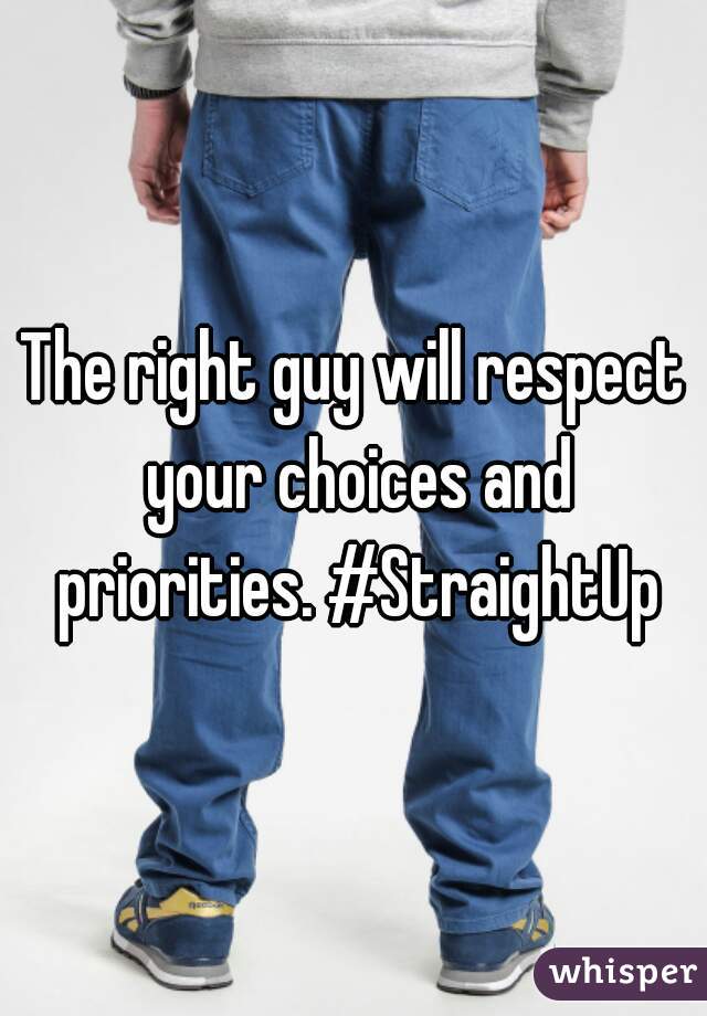 The right guy will respect your choices and priorities. #StraightUp