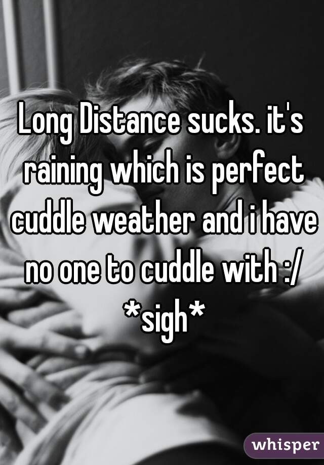 Long Distance sucks. it's raining which is perfect cuddle weather and i have no one to cuddle with :/ *sigh*