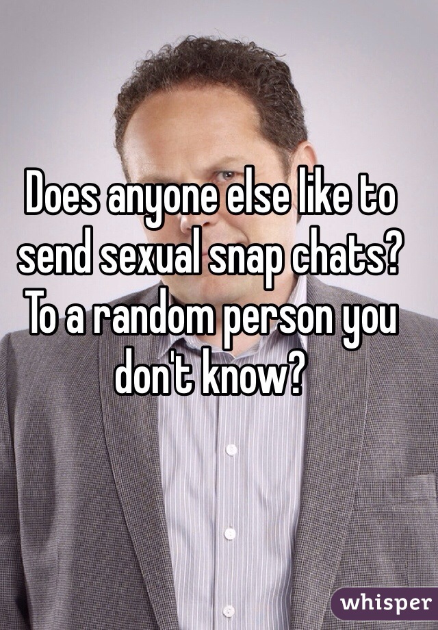 Does anyone else like to send sexual snap chats? To a random person you don't know? 