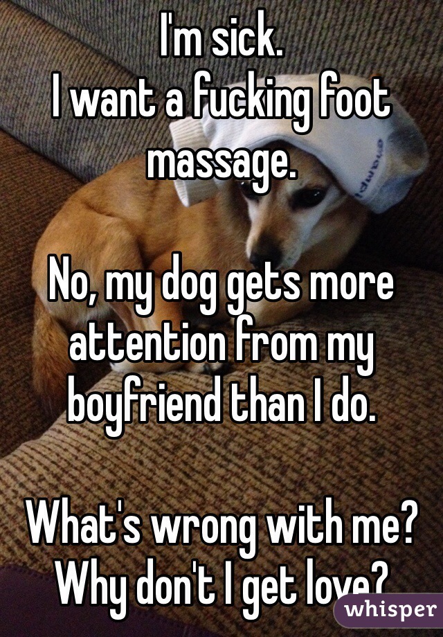 I'm sick.
I want a fucking foot massage.

No, my dog gets more attention from my boyfriend than I do.

What's wrong with me? Why don't I get love?