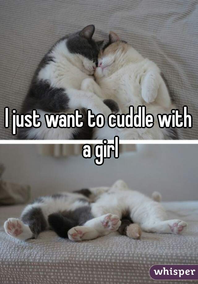 I just want to cuddle with a girl