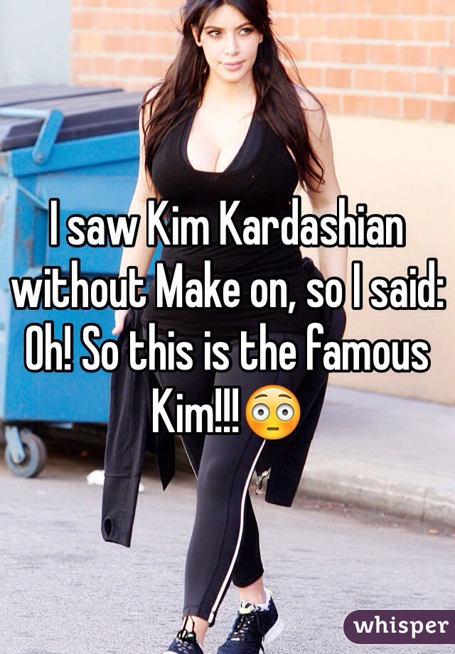 I saw Kim Kardashian without Make on, so I said: Oh! So this is the famous Kim!!!😳