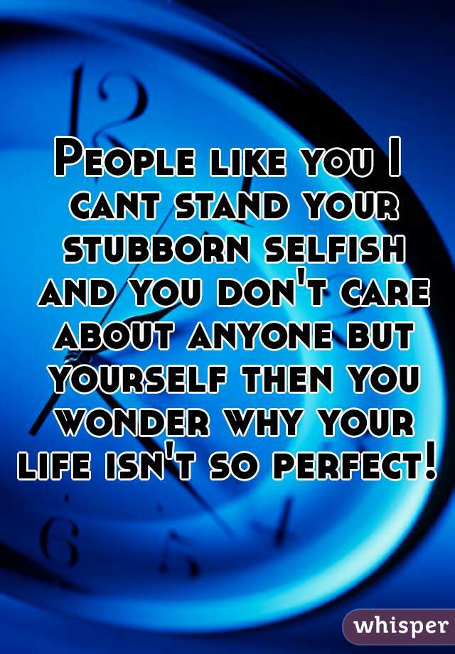 People like you I cant stand your stubborn selfish and you don't care about anyone but yourself then you wonder why your life isn't so perfect! !