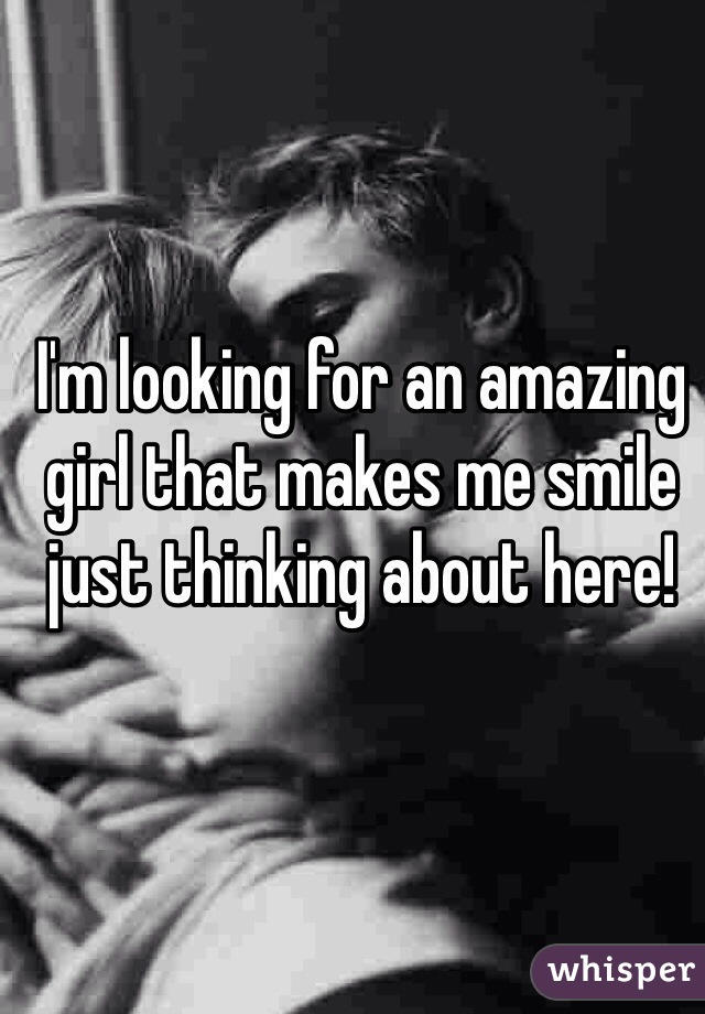 I'm looking for an amazing girl that makes me smile just thinking about here!