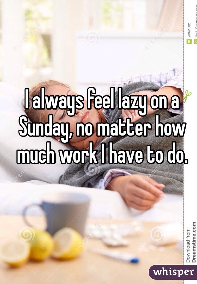 I always feel lazy on a Sunday, no matter how much work I have to do. 