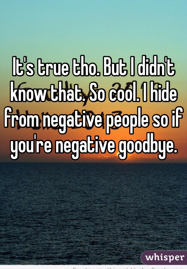It's true tho. But I didn't know that. So cool. I hide from negative people so if you're negative goodbye.