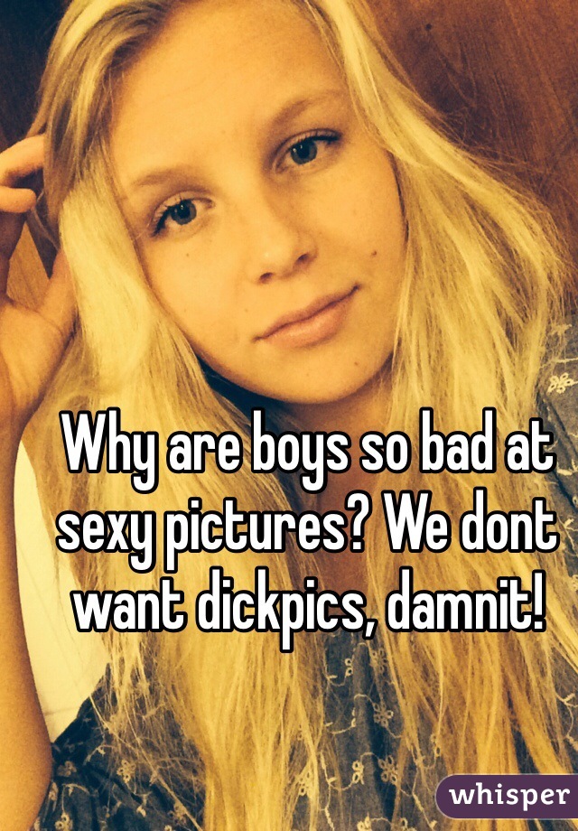 Why are boys so bad at sexy pictures? We dont want dickpics, damnit!