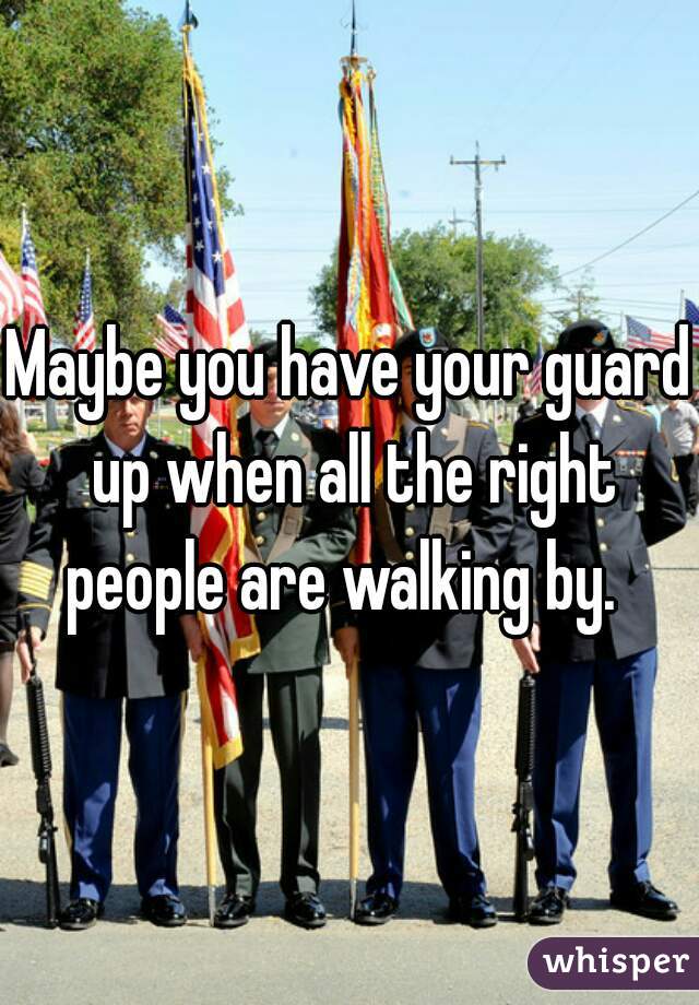 Maybe you have your guard up when all the right people are walking by.  