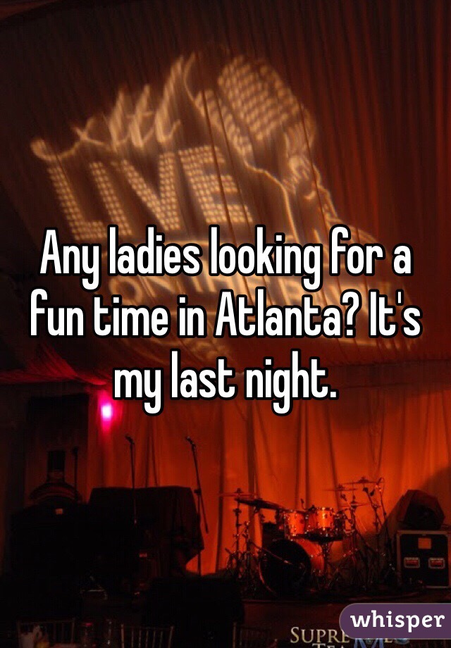 Any ladies looking for a fun time in Atlanta? It's my last night. 