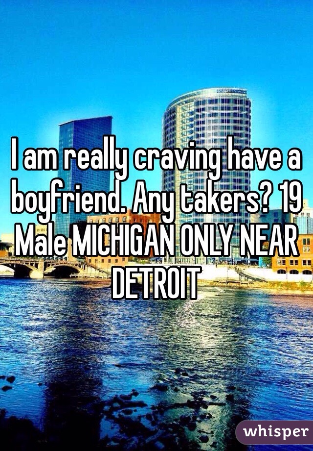 I am really craving have a boyfriend. Any takers? 19 Male MICHIGAN ONLY NEAR DETROIT