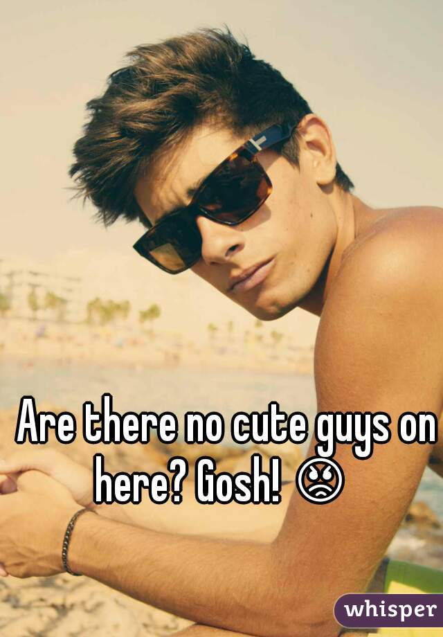  Are there no cute guys on here? Gosh! 😡  
