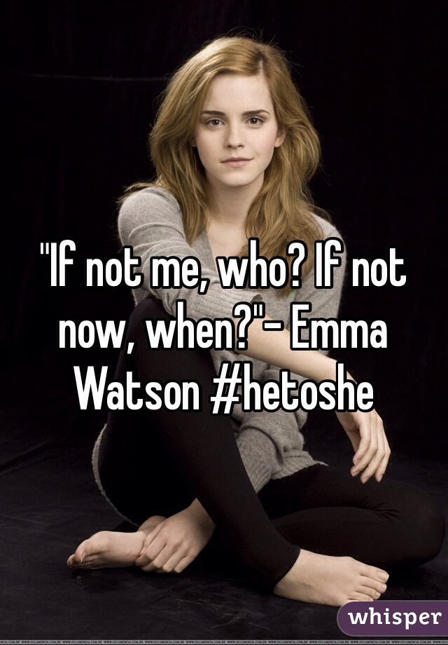 "If not me, who? If not now, when?"- Emma Watson #hetoshe